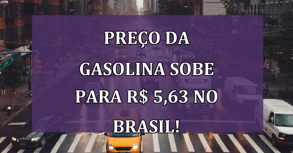 Preço da gasolina sobe para R$ 5,63 no Brasil! Veja o Motivo!