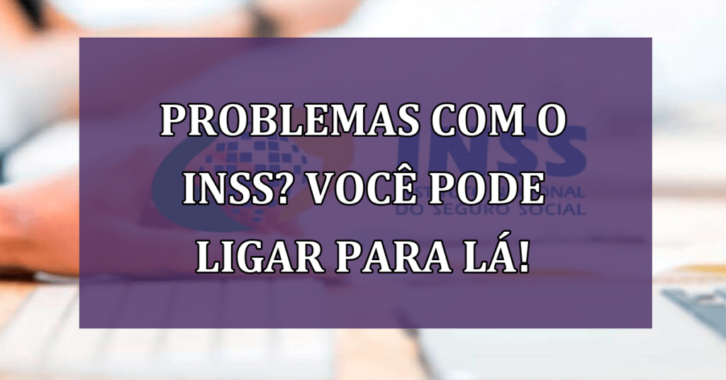 Problemas com o INSS? Você pode ligar para lá! Entenda como funciona!