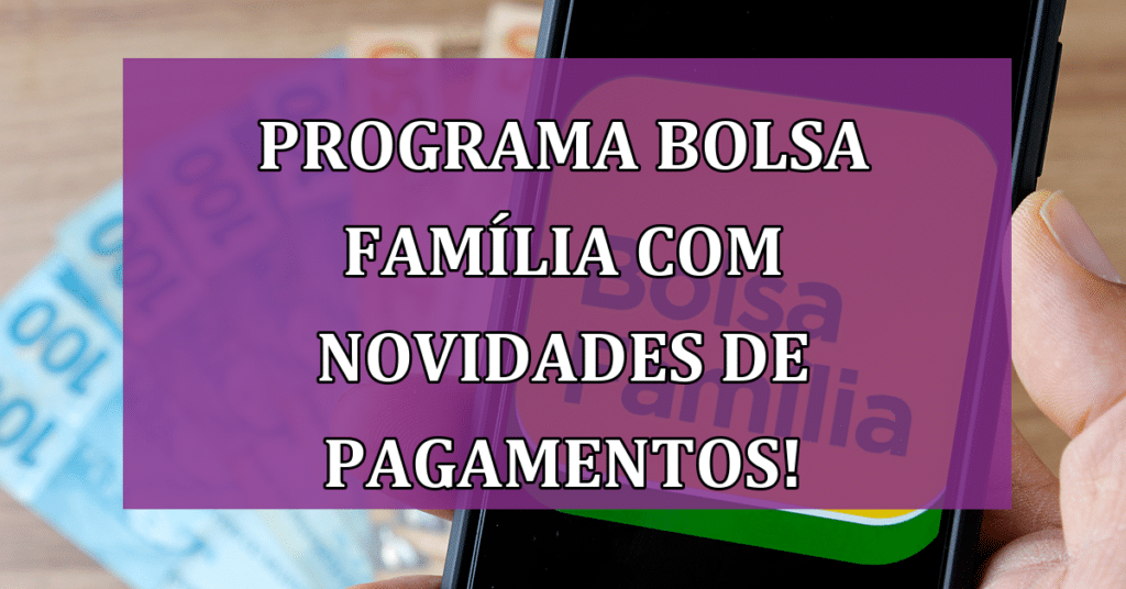 Programa Bolsa Família com Novidades de Pagamentos! SAIBA!