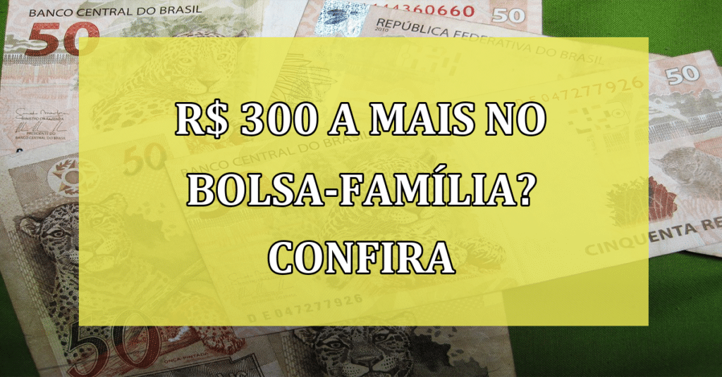 R$ 300 A mais no Bolsa-Família? Confira agora se você pode receber esse extra!