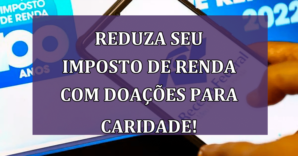 Reduza seu Imposto de Renda com Doações para Caridade! Passo a Passo AQUI!