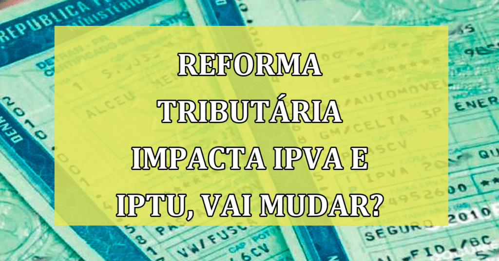Reforma Tributária Impacta IPVA, IPTU e ITCMD; O que vai mudar? Confira!