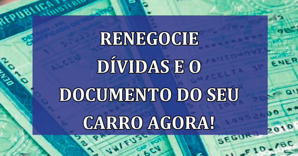 Renegocie dívidas e Recupere do Documento do seu Carro AGORA! Não perca!