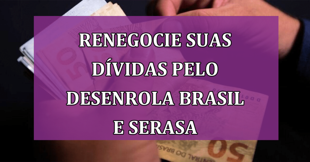 Renegocie TODAS suas dívidas pelo Desenrola Brasil e Feirão Serasa!