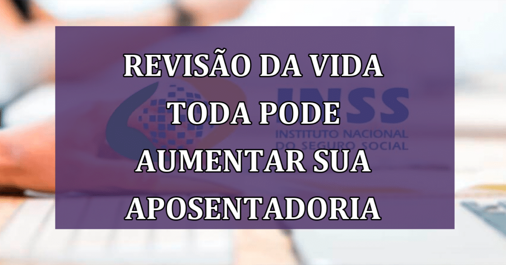 Veja como a Revisão da Vida Toda do INSS Pode Aumentar SUA Aposentadoria!