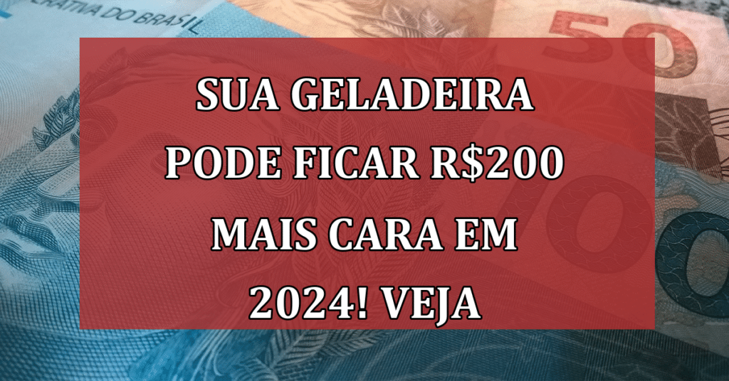 SUA Geladeira pode ficar R$200 mais cara em 2024! VEJA Por quê!