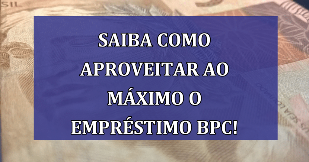 Saiba como aproveitar ao MÁXIMO o empréstimo BPC! Confira