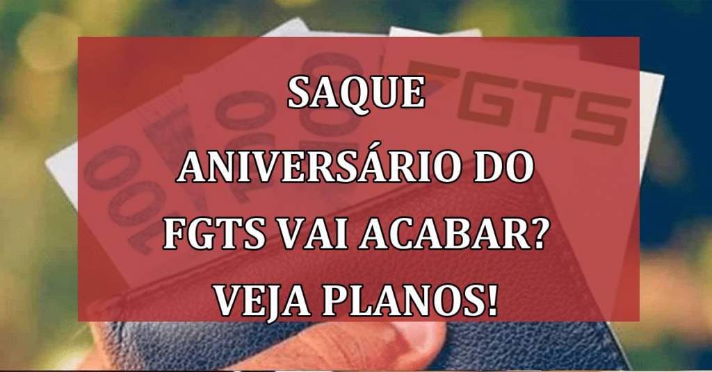 Saque Aniversário do FGTS Vai ACABAR? Veja Planos do Governo!
