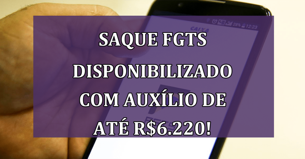 Saque do FGTS Disponibilizado com Auxílio de até R$6.220! Não PERCA!