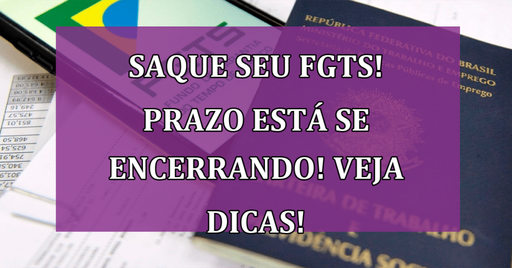 Saque seu FGTS! Prazo está se encerrando! VEJA Dicas para Máximo Benefício!