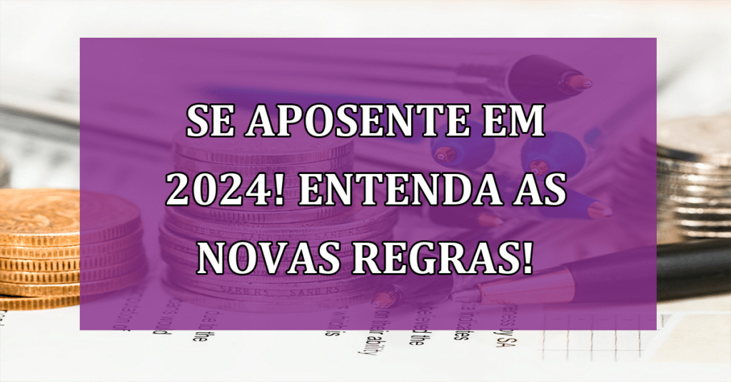 Se aposente em 2024! Entenda as Novas Regras do INSS e Reveja seus Planos!
