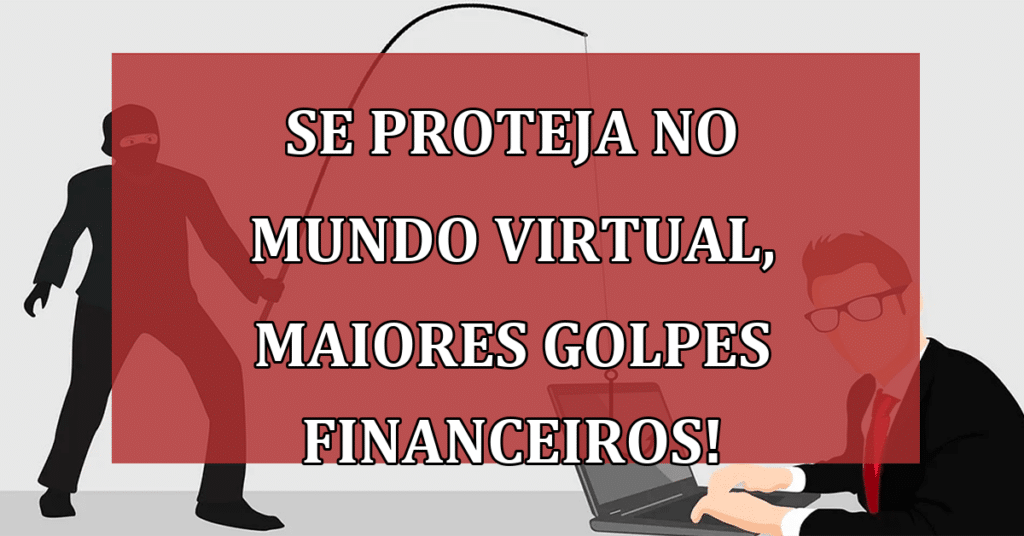 Se proteja no mundo Virtual, os maiores golpes Financeiros da Atualidade!