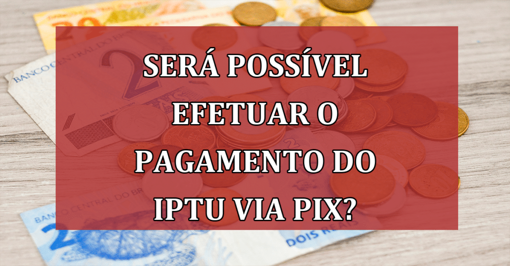 Será possível efetuar o pagamento do IPTU via PIX? Confira novidades!