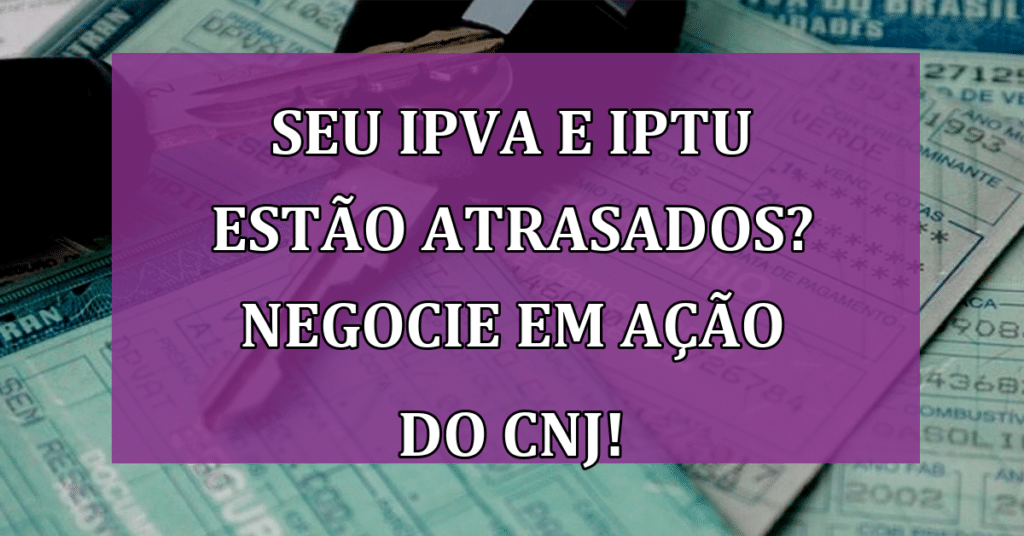 Seu IPVA e IPTU estão atrasados? Negocie em ação do CNJ AGORA!