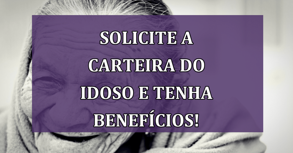 Saiba Solicitar a Carteira do Idoso e ter Benefícios para a Terceira Idade!