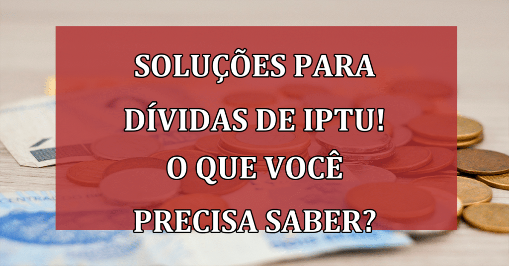 Soluções para Dívidas de IPTU! O Que Você Precisa Saber Agora?