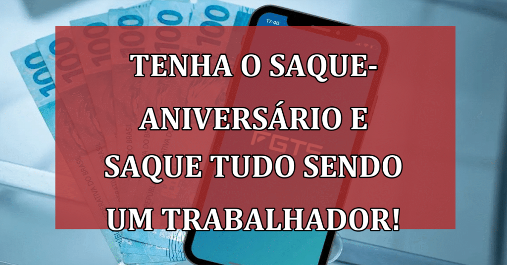Tenha o Saque-Aniversário e saque tudo sendo um Trabalhador! VEJA!