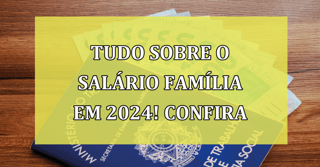 Tudo sobre o Salário Família em 2024! Conheça melhor esse benéficio!