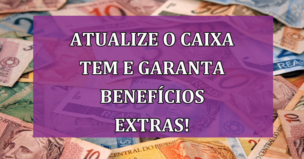 Atualize o Caixa Tem e Garanta Benefícios EXTRAS: não perca!