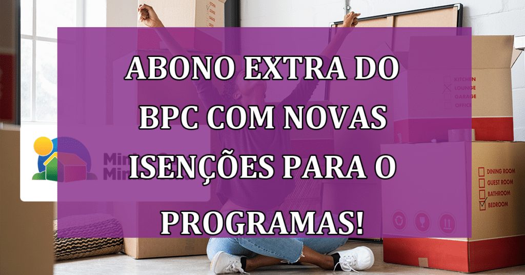 Abono Extra do BPC com Novas Isenções para o Programa Minha Casa Minha Vida!