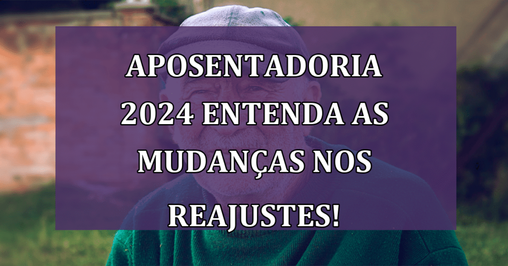 Aposentadoria 2024 Entenda as Mudanças nos Reajustes!