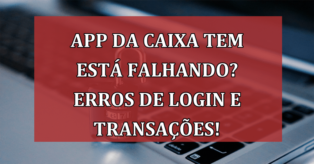 App da Caixa Tem está Falhando? Erros de Login e Transações! VEJA Motivo!