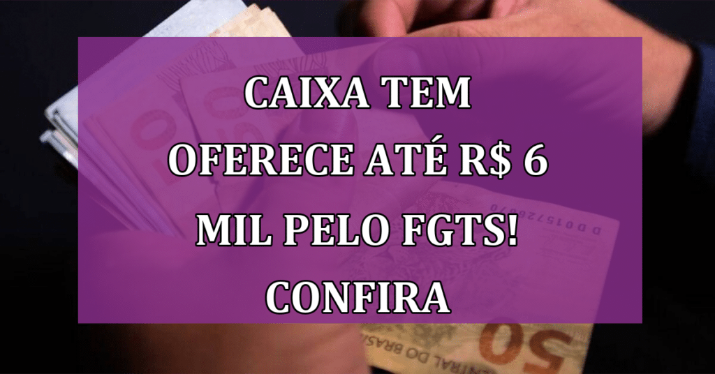 Caixa tem oferece até R$ 6 mil pelo Saque-Aniversário do FGTS! Confira