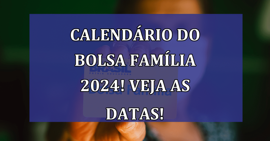 Calendário do Bolsa Família 2024! VEJA as Datas e NOVOS Benefícios!