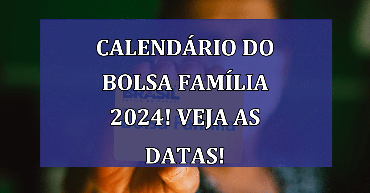 Calendário do Bolsa Família 2024! VEJA as Datas e NOVOS Benefícios