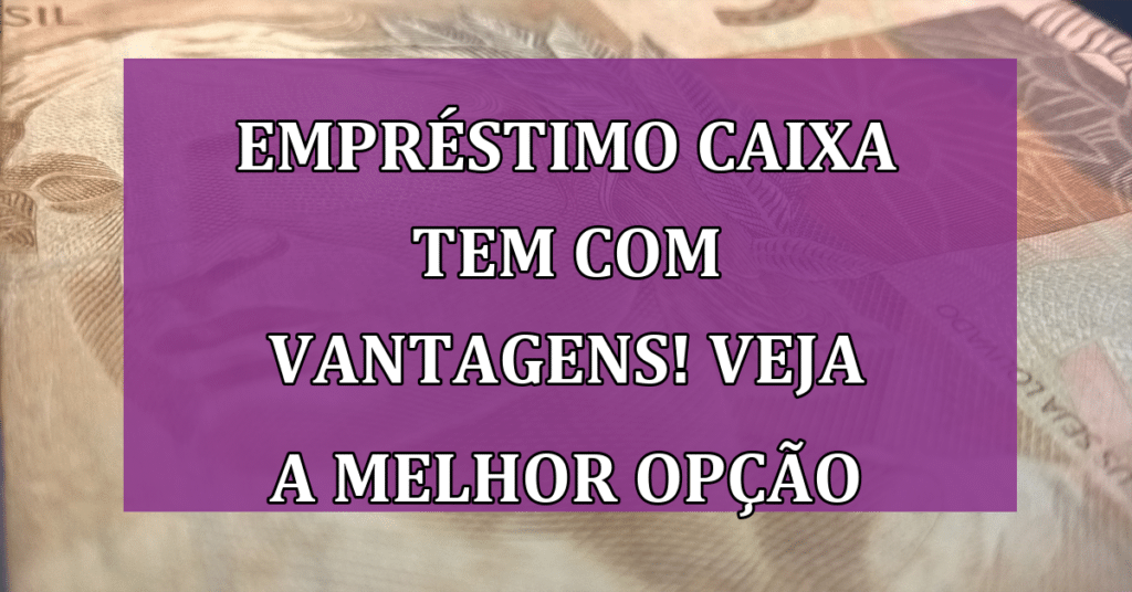 Empréstimo Caixa Tem com vantagens! VEJA se é a melhor opção para você!