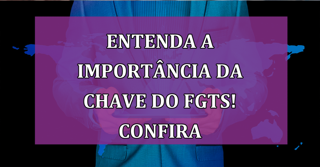 Entenda a Importância da Chave do FGTS! Não deixe de garantir a sua!