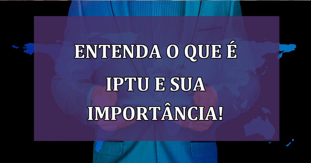 Entenda o que é IPTU e sua Importância! O que acontece se você não pagar?