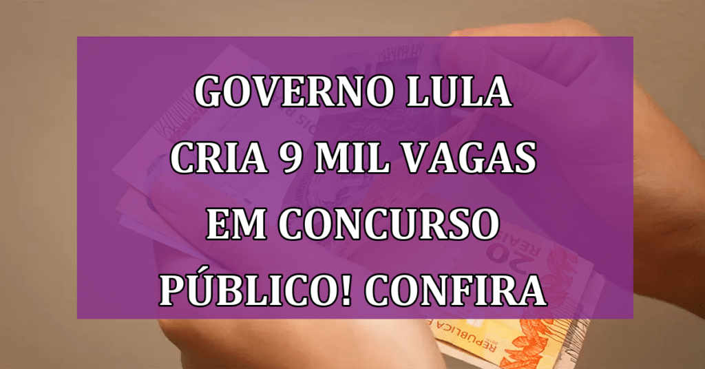 Governo Lula cria 9 mil vagas em concurso público! Confira