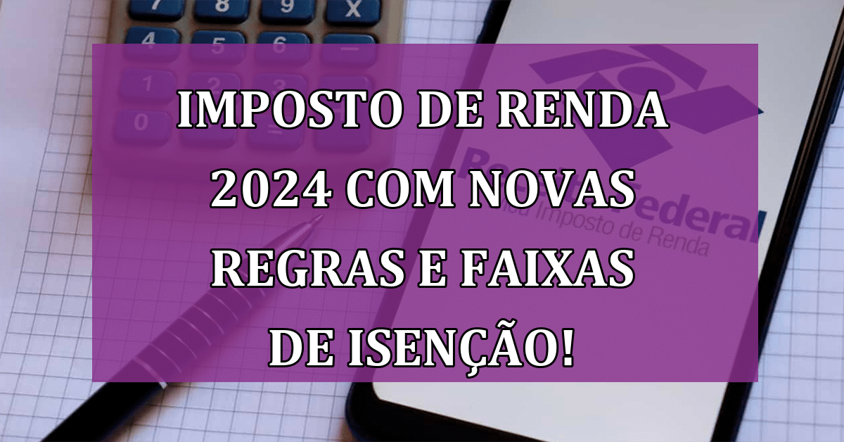 Imposto de Renda 2024 com Novas Regras e Faixas de Isenção! ENTENDA