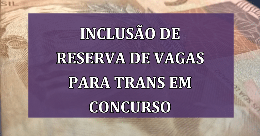 Inclusão de reserva de vagas para Trans em Concurso Público Nacional! VEJA QUANTAS!
