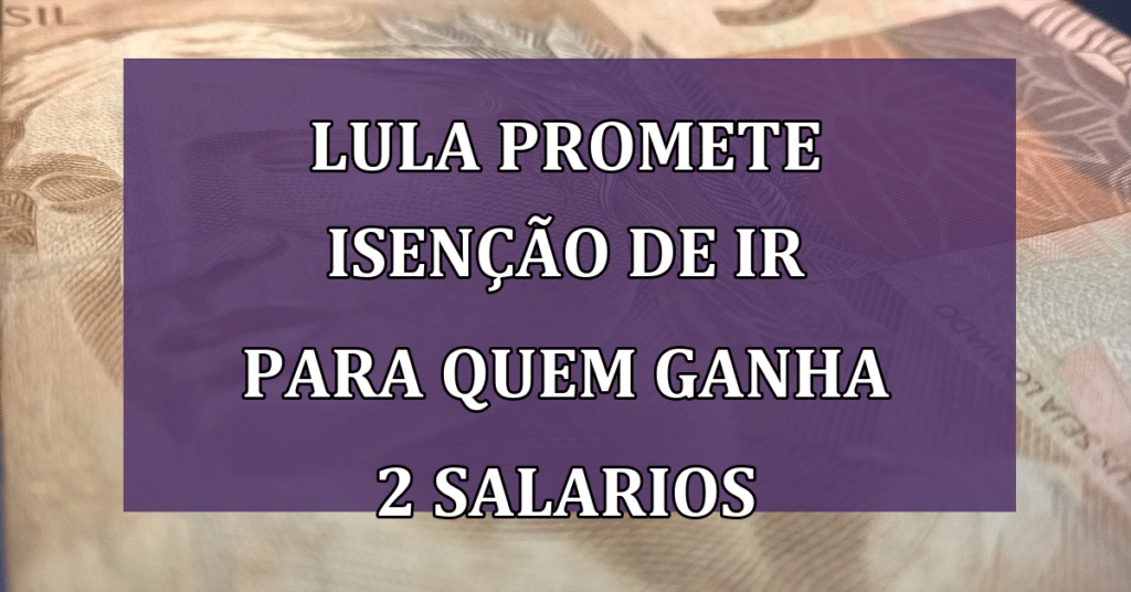 Lula promete isenção de imposto de renda para quem ganha até 2 salários! Confira