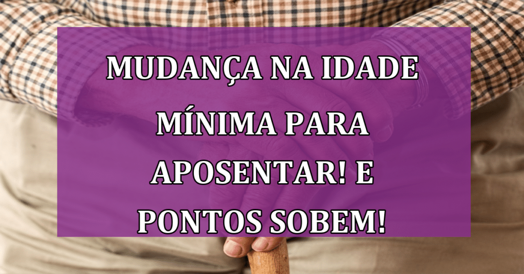 Mudança na Idade Mínima para aposentar! E Pontos SOBEM!