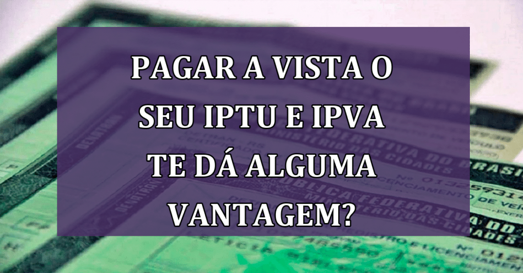 Pagamento a vista do seu IPTU e IPVA te dá alguma vantagem? Confira