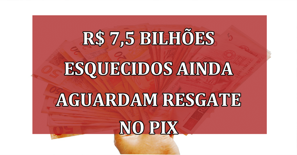 R$ 7,5 bilhões em dinheiro esquecido ainda aguarda resgate no PIX! Você tem direito?