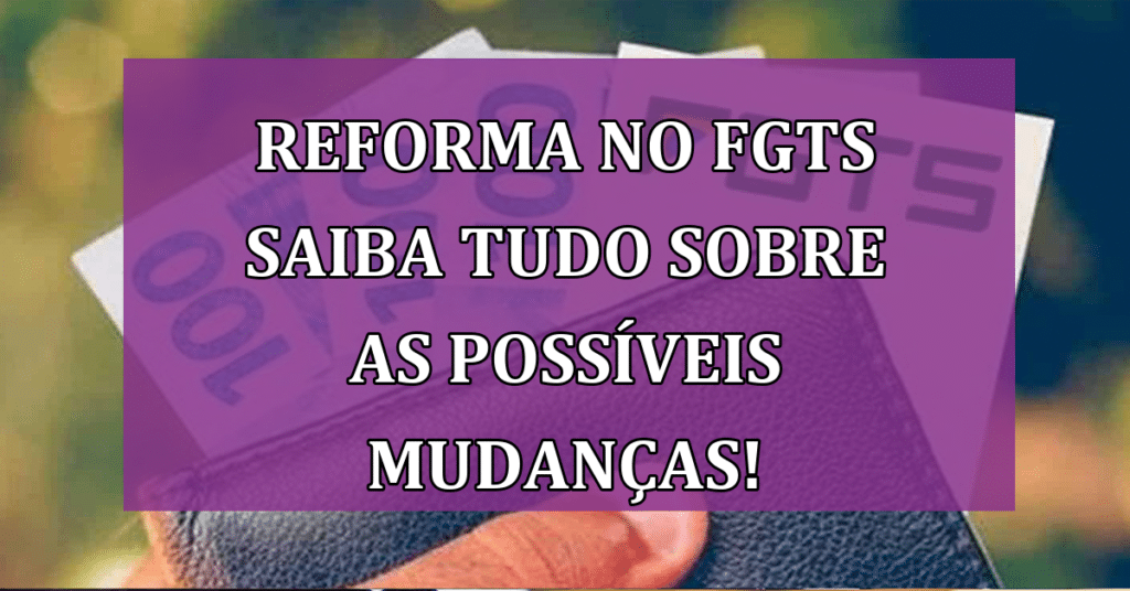 Reforma no FGTS Saiba tudo sobre as possíveis mudanças e os impactos em você!