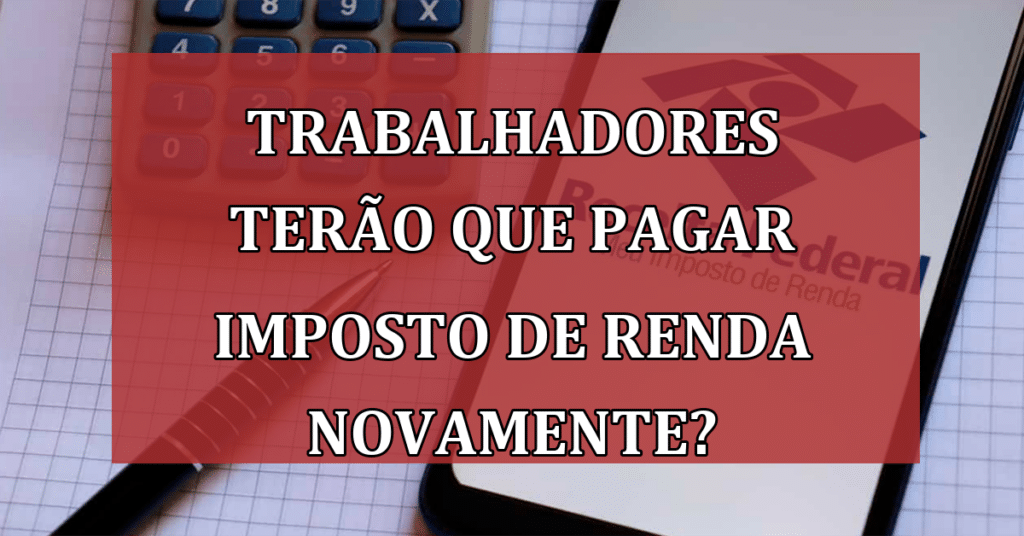 Trabalhadores terão que pagar Imposto de Renda Novamente? VEJA!