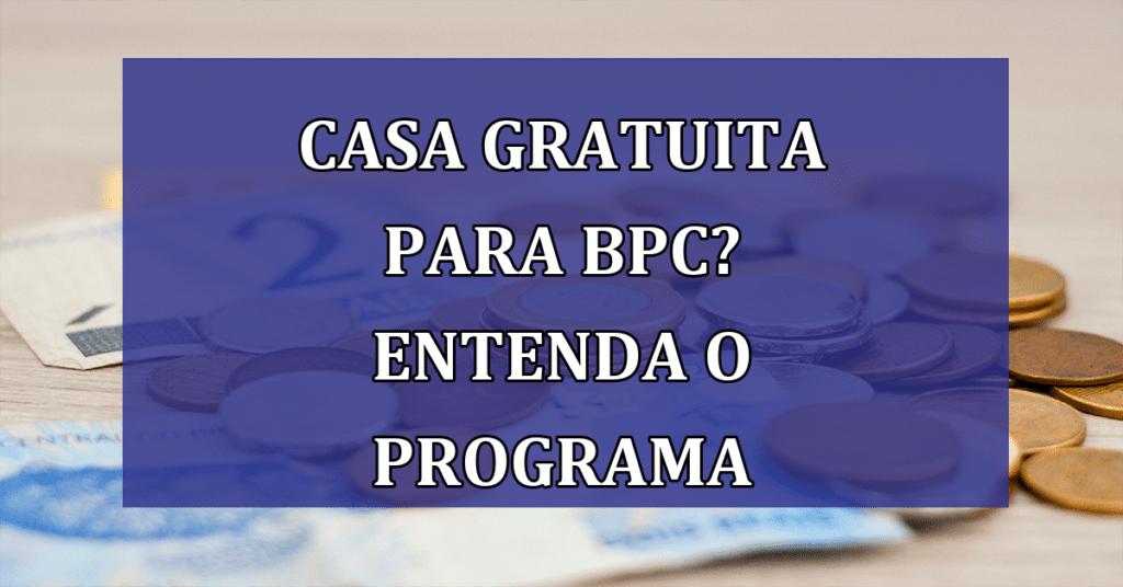 Entenda como beneficiados do BPC podem aderir ao programa de casa gratuita!