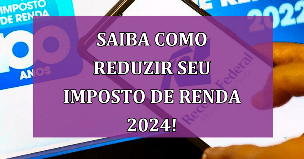 Saiba Como Reduzir Seu Imposto de Renda 2024 Através das Deduções