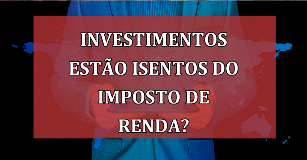 Descubra quais investimentos estão ISENTOS do Imposto de renda! Confira