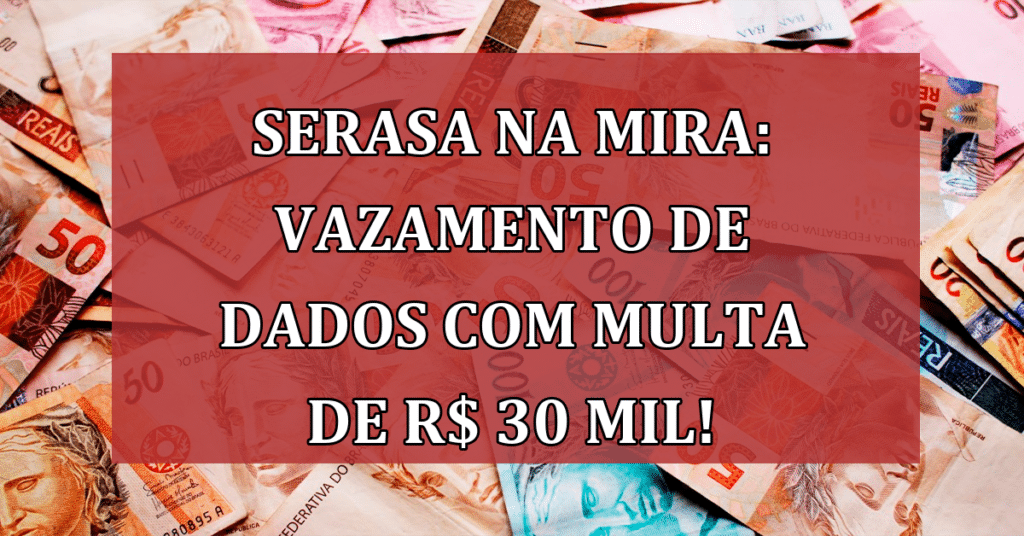 Serasa na mira: ação civil por vazamento de dados pode ocasionar multa de R$ 30 mil!